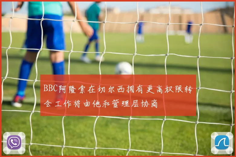 BBC阿隆索在切尔西拥有更高权限转会工作将由他和管理层协商