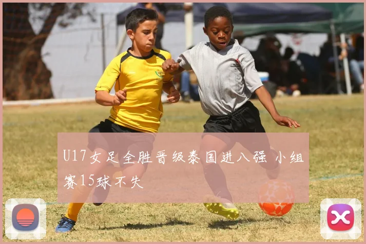 U17女足全胜晋级泰国进八强 小组赛15球不失